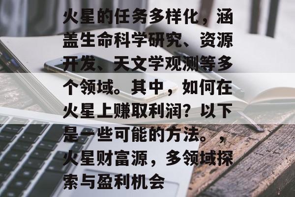 火星的任务多样化,涵盖生命科学研究、资源开发、天文学观测等多个领域。其中,如何在火星上赚取利润?以下是一些可能的方法。,火星财富源,多领域探索与盈利机会 火星的任务多样化,涵盖生命科学研究、资源开发、天文学观测等多个领域。其中,如何在火星上赚取利润?以下是一些可能的方法。,火星财富源,多领域探索与盈利机会