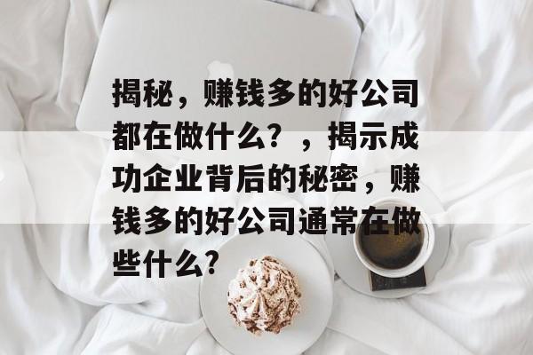 揭秘,赚钱多的好公司都在做什么?,揭示成功企业背后的秘密,赚钱多的好公司通常在做些什么? 揭秘,赚钱多的好公司都在做什么?,揭示成功企业背后的秘密,赚钱多的好公司通常在做些什么?