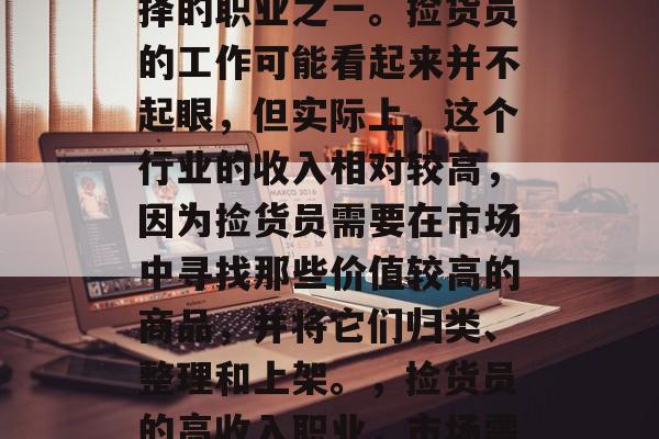 捡货员是许多人都会选择的职业之一。捡货员的工作可能看起来并不起眼,但实际上,这个行业的收入相对较高,因为捡货员需要在市场中寻找那些价值较高的商品,并将它们归类、整理和上架。,捡货员的高收入职业,市场需求与工作细节 捡货员是许多人都会选择的职业之一。捡货员的工作可能看起来并不起眼,但实际上,这个行业的收入相对较高,因为捡货员需要在市场中寻找那些价值较高的商品,并将它们归类、整理和上架。,捡货员的高收入职业,市场需求与工作细节
