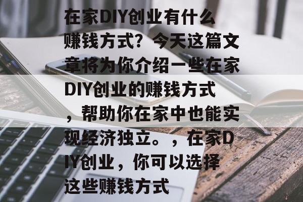 在家DIY创业有什么赚钱方式?今天这篇文章将为你介绍一些在家DIY创业的赚钱方式,帮助你在家中也能实现经济独立。,在家DIY创业,你可以选择这些赚钱方式 在家DIY创业有什么赚钱方式?今天这篇文章将为你介绍一些在家DIY创业的赚钱方式,帮助你在家中也能实现经济独立。,在家DIY创业,你可以选择这些赚钱方式