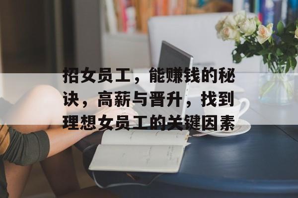 招女员工,能赚钱的秘诀,高薪与晋升,找到理想女员工的关键因素 招女员工,能赚钱的秘诀,高薪与晋升,找到理想女员工的关键因素