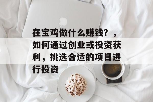 在宝鸡做什么赚钱?,如何通过创业或投资获利,挑选合适的项目进行投资 在宝鸡做什么赚钱?,如何通过创业或投资获利,挑选合适的项目进行投资