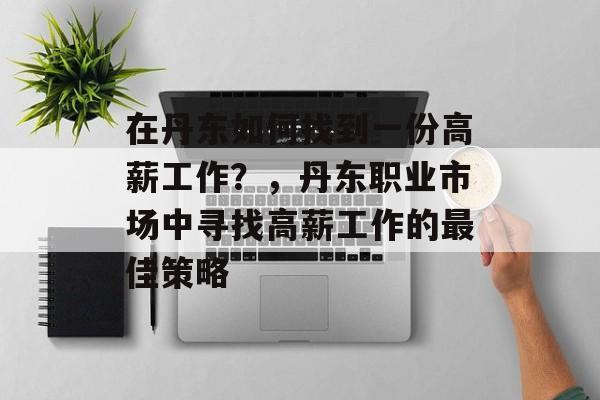 在丹东如何找到一份高薪工作?,丹东职业市场中寻找高薪工作的最佳策略 在丹东如何找到一份高薪工作?,丹东职业市场中寻找高薪工作的最佳策略