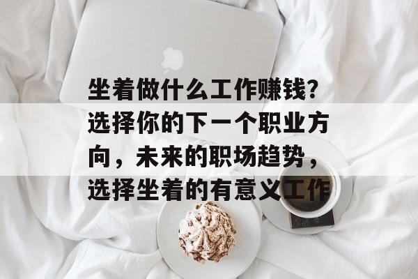 坐着做什么工作赚钱?选择你的下一个职业方向,未来的职场趋势,选择坐着的有意义工作 坐着做什么工作赚钱?选择你的下一个职业方向,未来的职场趋势,选择坐着的有意义工作