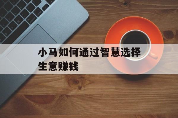 小马如何通过智慧选择生意赚钱 小马如何通过智慧选择生意赚钱