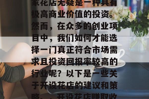开一间花店做什么赚钱?在现代社会中,开一家花店无疑是一种具有极高商业价值的投资。然而,在众多的创业项目中,我们如何才能选择一门真正符合市场需求且投资回报率较高的行业呢?以下是一些关于开设花店的建议和策略。,开设花店赚取收益,从市场研究到选址和运营 开一间花店做什么赚钱?在现代社会中,开一家花店无疑是一种具有极高商业价值的投资。然而,在众多的创业项目中,我们如何才能选择一门真正符合市场需求且投资回报率较高的行业呢?以下是一些关于开设花店的建议和策略。,开设花店赚取收益,从市场研究到选址和运营