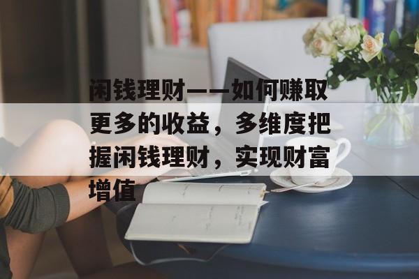 闲钱理财——如何赚取更多的收益,多维度把握闲钱理财,实现财富增值 闲钱理财——如何赚取更多的收益,多维度把握闲钱理财,实现财富增值