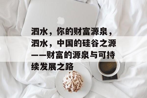 泗水,你的财富源泉,泗水,中国的硅谷之源——财富的源泉与可持续发展之路 泗水,你的财富源泉,泗水,中国的硅谷之源——财富的源泉与可持续发展之路