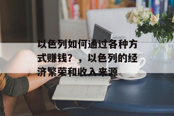 以色列如何通过各种方式赚钱?,以色列的经济繁荣和收入来源 以色列如何通过各种方式赚钱?,以色列的经济繁荣和收入来源