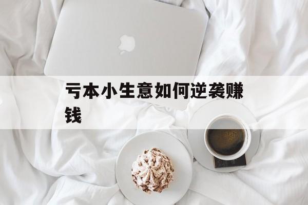 亏本小生意如何逆袭赚钱 亏本小生意如何逆袭赚钱
