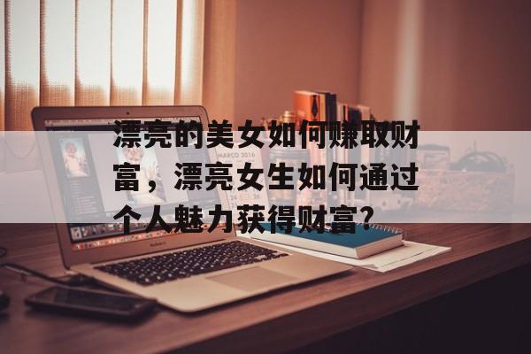 漂亮的美女如何赚取财富,漂亮女生如何通过个人魅力获得财富? 漂亮的美女如何赚取财富,漂亮女生如何通过个人魅力获得财富?