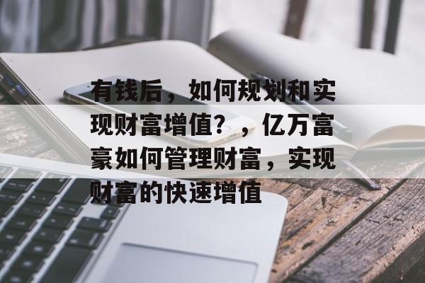 有钱后,如何规划和实现财富增值?,亿万富豪如何管理财富,实现财富的快速增值 有钱后,如何规划和实现财富增值?,亿万富豪如何管理财富,实现财富的快速增值