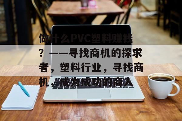 做什么PVC塑料赚钱?——寻找商机的探求者,塑料行业,寻找商机,成为成功的商人 做什么PVC塑料赚钱?——寻找商机的探求者,塑料行业,寻找商机,成为成功的商人