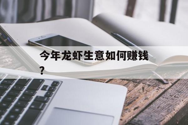 今年龙虾生意如何赚钱? 今年龙虾生意如何赚钱?