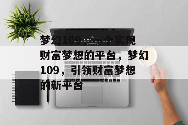 梦幻109,一个实现财富梦想的平台,梦幻109,引领财富梦想的新平台 梦幻109,一个实现财富梦想的平台,梦幻109,引领财富梦想的新平台