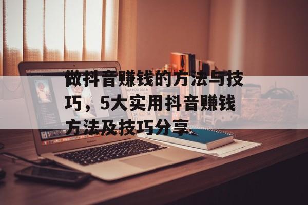 做抖音赚钱的方法与技巧,5大实用抖音赚钱方法及技巧分享 做抖音赚钱的方法与技巧,5大实用抖音赚钱方法及技巧分享