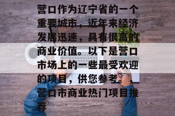 营口作为辽宁省的一个重要城市,近年来经济发展迅速,具有很高的商业价值。以下是营口市场上的一些最受欢迎的项目,供您参考。,营口市商业热门项目推荐 营口作为辽宁省的一个重要城市,近年来经济发展迅速,具有很高的商业价值。以下是营口市场上的一些最受欢迎的项目,供您参考。,营口市商业热门项目推荐