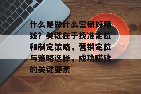 什么是做什么营销好赚钱?关键在于找准定位和制定策略,营销定位与策略选择,成功赚钱的关键要素 什么是做什么营销好赚钱?关键在于找准定位和制定策略,营销定位与策略选择,成功赚钱的关键要素