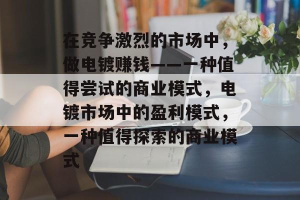 在竞争激烈的市场中,做电镀赚钱——一种值得尝试的商业模式,电镀市场中的盈利模式,一种值得探索的商业模式 在竞争激烈的市场中,做电镀赚钱——一种值得尝试的商业模式,电镀市场中的盈利模式,一种值得探索的商业模式