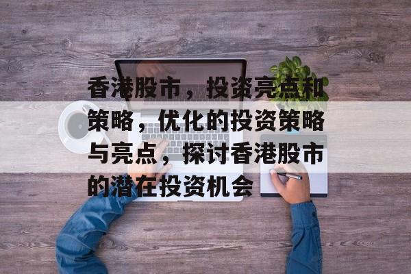 香港股市,投资亮点和策略,优化的投资策略与亮点,探讨香港股市的潜在投资机会 香港股市,投资亮点和策略,优化的投资策略与亮点,探讨香港股市的潜在投资机会