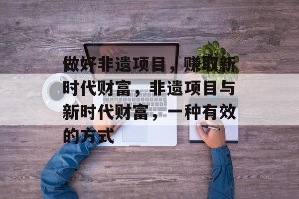 做好非遗项目,赚取新时代财富,非遗项目与新时代财富,一种有效的方式 做好非遗项目,赚取新时代财富,非遗项目与新时代财富,一种有效的方式