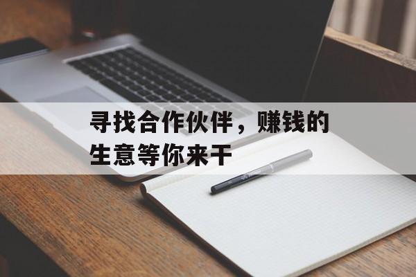 寻找合作伙伴,赚钱的生意等你来干 寻找合作伙伴,赚钱的生意等你来干