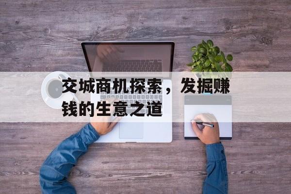 交城商机探索,发掘赚钱的生意之道 交城商机探索,发掘赚钱的生意之道