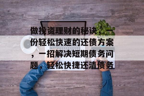 做投资理财的秘诀,一份轻松快速的还债方案,一招解决短期债务问题,轻松快捷还清债务 做投资理财的秘诀,一份轻松快速的还债方案,一招解决短期债务问题,轻松快捷还清债务