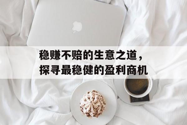 稳赚不赔的生意之道,探寻最稳健的盈利商机 稳赚不赔的生意之道,探寻最稳健的盈利商机