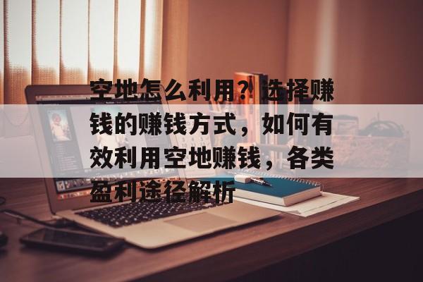 空地怎么利用?选择赚钱的赚钱方式,如何有效利用空地赚钱,各类盈利途径解析 空地怎么利用?选择赚钱的赚钱方式,如何有效利用空地赚钱,各类盈利途径解析
