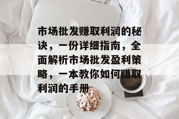 市场批发赚取利润的秘诀,一份详细指南,全面解析市场批发盈利策略,一本教你如何赚取利润的手册 市场批发赚取利润的秘诀,一份详细指南,全面解析市场批发盈利策略,一本教你如何赚取利润的手册