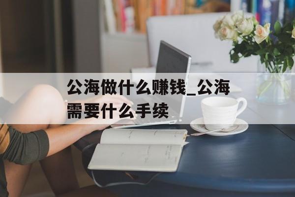 公海做什么赚钱_公海需要什么手续 公海做什么赚钱_公海需要什么手续