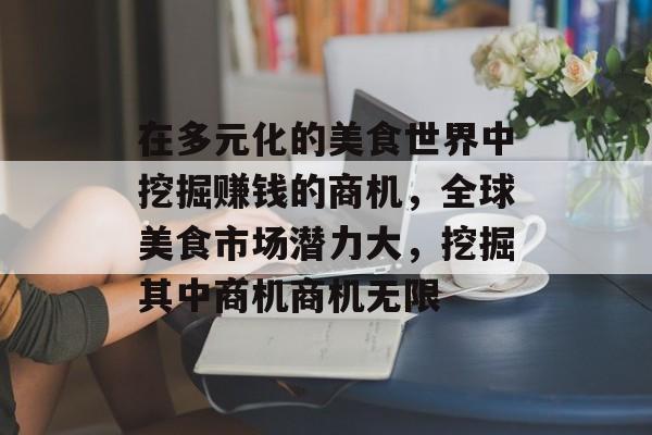 在多元化的美食世界中挖掘赚钱的商机,全球美食市场潜力大,挖掘其中商机商机无限 在多元化的美食世界中挖掘赚钱的商机,全球美食市场潜力大,挖掘其中商机商机无限