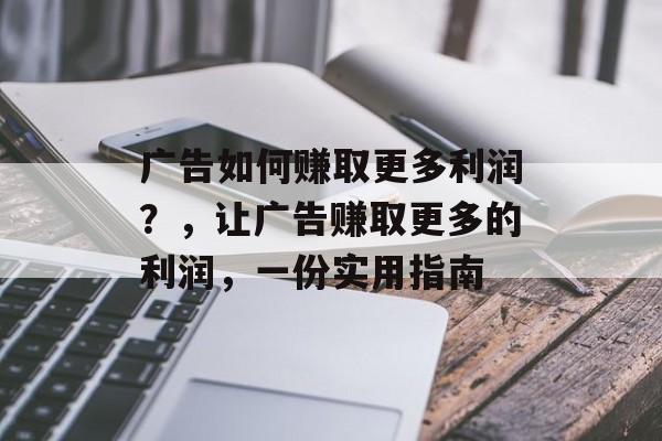 广告如何赚取更多利润？，让广告赚取更多的利润，一份实用指南