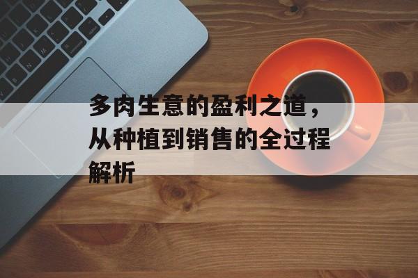 多肉生意的盈利之道,从种植到销售的全过程解析 多肉生意的盈利之道,从种植到销售的全过程解析