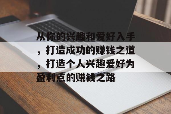 从你的兴趣和爱好入手,打造成功的赚钱之道,打造个人兴趣爱好为盈利点的赚钱之路 从你的兴趣和爱好入手,打造成功的赚钱之道,打造个人兴趣爱好为盈利点的赚钱之路
