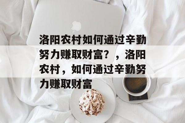 洛阳农村如何通过辛勤努力赚取财富?,洛阳农村,如何通过辛勤努力赚取财富 洛阳农村如何通过辛勤努力赚取财富?,洛阳农村,如何通过辛勤努力赚取财富