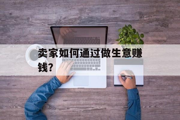 卖家如何通过做生意赚钱？