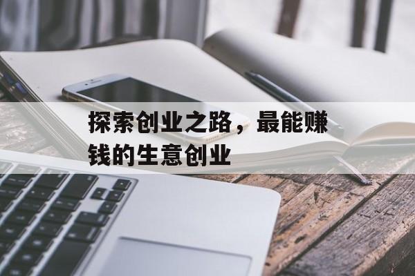 探索创业之路,最能赚钱的生意创业 探索创业之路,最能赚钱的生意创业