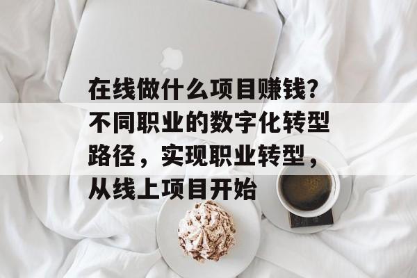 在线做什么项目赚钱?不同职业的数字化转型路径,实现职业转型,从线上项目开始 在线做什么项目赚钱?不同职业的数字化转型路径,实现职业转型,从线上项目开始
