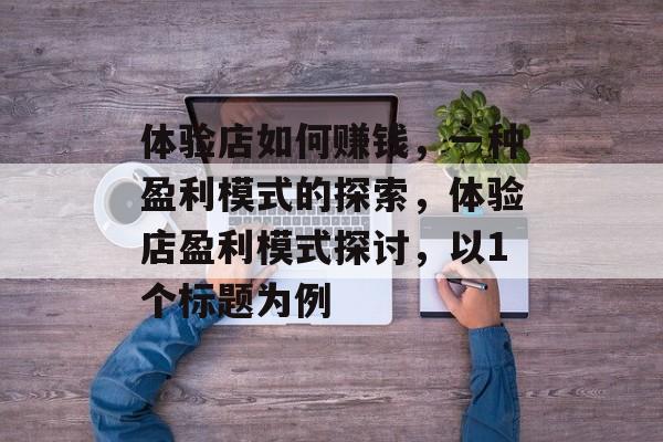 体验店如何赚钱,一种盈利模式的探索,体验店盈利模式探讨,以1个标题为例 体验店如何赚钱,一种盈利模式的探索,体验店盈利模式探讨,以1个标题为例