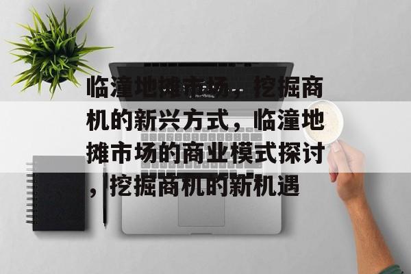 临潼地摊市场,挖掘商机的新兴方式,临潼地摊市场的商业模式探讨,挖掘商机的新机遇 临潼地摊市场,挖掘商机的新兴方式,临潼地摊市场的商业模式探讨,挖掘商机的新机遇