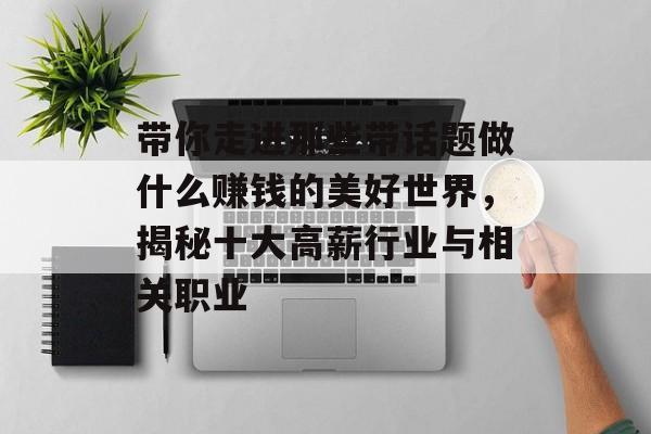 带你走进那些带话题做什么赚钱的美好世界,揭秘十大高薪行业与相关职业 带你走进那些带话题做什么赚钱的美好世界,揭秘十大高薪行业与相关职业