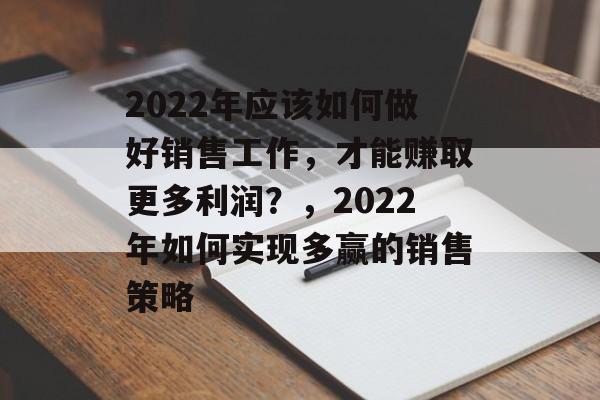 2022年应该如何做好销售工作，才能赚取更多利润？，2022年如何实现多赢的销售策略