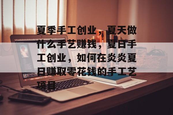 夏季手工创业,夏天做什么手艺赚钱,夏日手工创业,如何在炎炎夏日赚取零花钱的手工艺项目 夏季手工创业,夏天做什么手艺赚钱,夏日手工创业,如何在炎炎夏日赚取零花钱的手工艺项目
