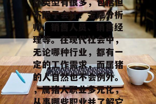 属猪的人一般从事的工作类型有很多，包括但不限于会计、金融分析师、销售人员、销售经理等。在现代社会中，无论哪种行业，都有一定的工作需求，而属猪的人自然也不会例外。，属猪人职业多元化，从事哪些职业并了解它们的特点