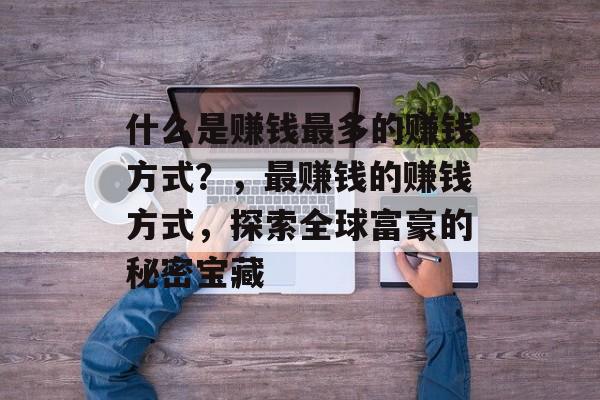 什么是赚钱最多的赚钱方式?,最赚钱的赚钱方式,探索全球富豪的秘密宝藏 什么是赚钱最多的赚钱方式?,最赚钱的赚钱方式,探索全球富豪的秘密宝藏