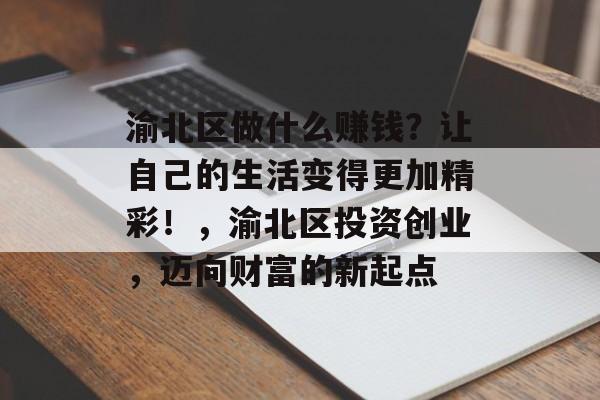 渝北区做什么赚钱?让自己的生活变得更加精彩!,渝北区投资创业,迈向财富的新起点 渝北区做什么赚钱?让自己的生活变得更加精彩!,渝北区投资创业,迈向财富的新起点