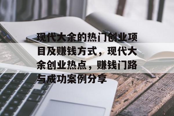 现代大余的热门创业项目及赚钱方式,现代大余创业热点,赚钱门路与成功案例分享 现代大余的热门创业项目及赚钱方式,现代大余创业热点,赚钱门路与成功案例分享