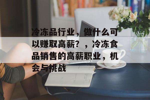 冷冻品行业,做什么可以赚取高薪?,冷冻食品销售的高薪职业,机会与挑战 冷冻品行业,做什么可以赚取高薪?,冷冻食品销售的高薪职业,机会与挑战